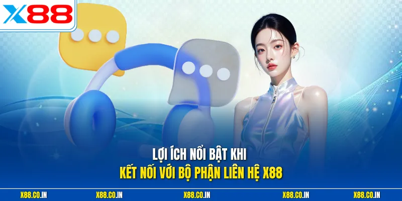 Lợi ích nổi bật khi kết nối với bộ phận liên hệ X88